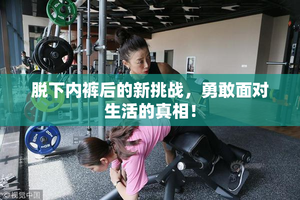 脱下内裤后的新挑战，勇敢面对生活的真相！
