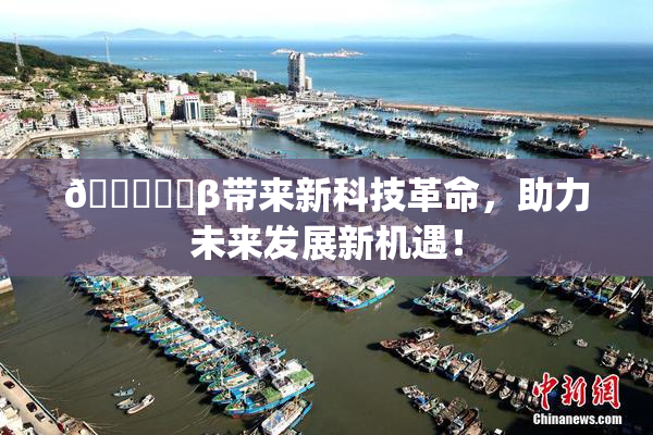 🍆❌‌β带来新科技革命，助力未来发展新机遇！