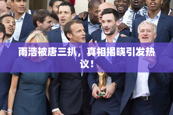 雨浩被唐三扒，真相揭晓引发热议！
