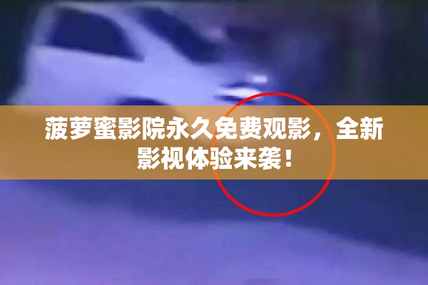 菠萝蜜影院永久免费观影，全新影视体验来袭！