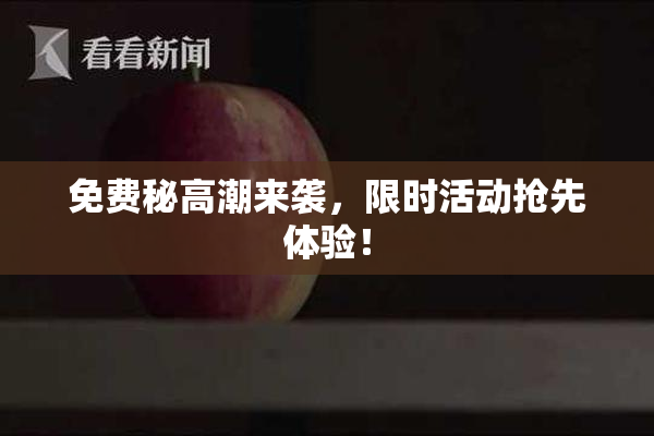 免费秘高潮来袭，限时活动抢先体验！