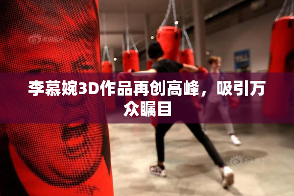 李慕婉3D作品再创高峰，吸引万众瞩目