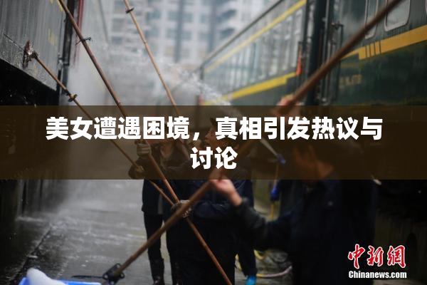 美女遭遇困境，真相引发热议与讨论