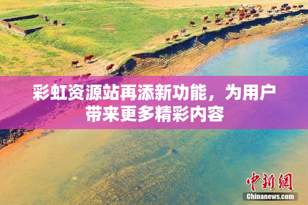 彩虹资源站再添新功能，为用户带来更多精彩内容