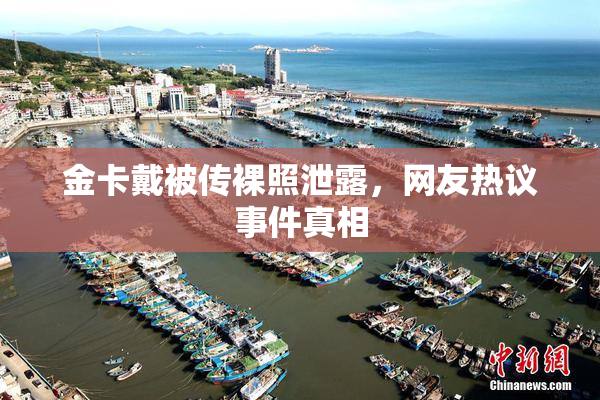 金卡戴被传裸照泄露，网友热议事件真相