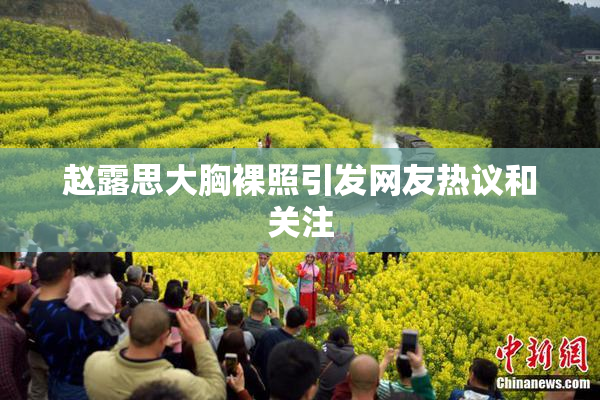 赵露思大胸裸照引发网友热议和关注