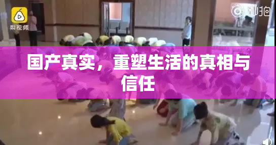 国产真实，重塑生活的真相与信任