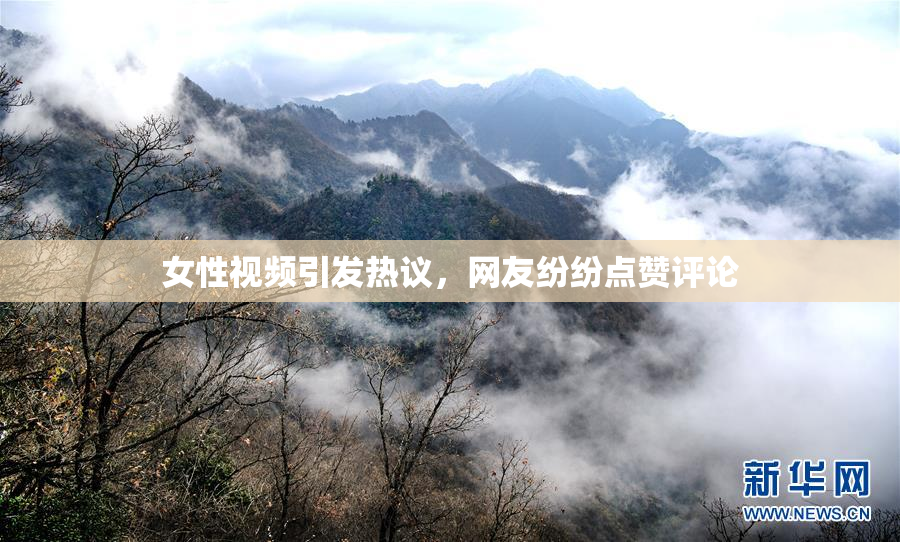 女性视频引发热议，网友纷纷点赞评论