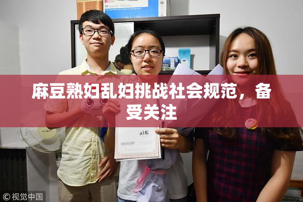 麻豆熟妇乱妇挑战社会规范，备受关注