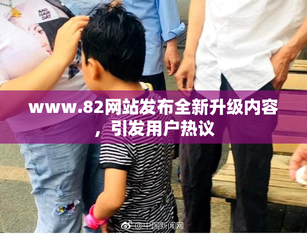 www.82网站发布全新升级内容，引发用户热议