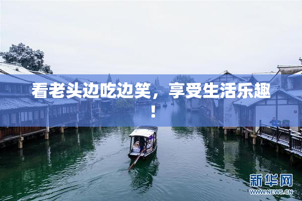 看老头边吃边笑，享受生活乐趣！
