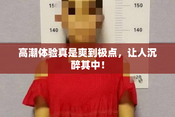 高潮体验真是爽到极点，让人沉醉其中！