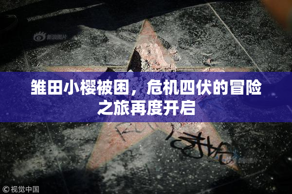 雏田小樱被困，危机四伏的冒险之旅再度开启