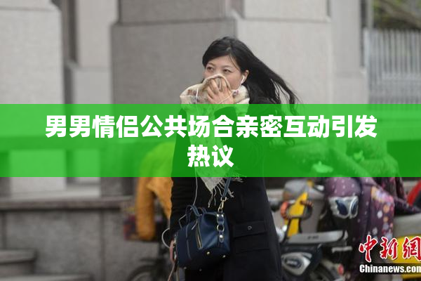 男男情侣公共场合亲密互动引发热议