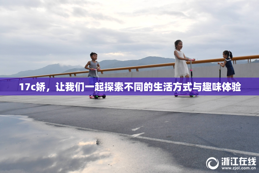 17c娇，让我们一起探索不同的生活方式与趣味体验