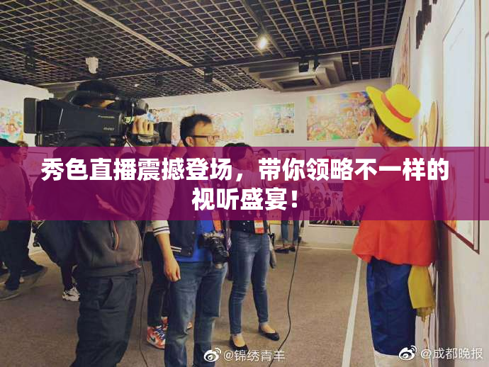 秀色直播震撼登场，带你领略不一样的视听盛宴！