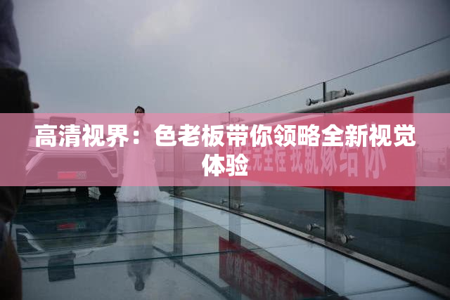 高清视界：色老板带你领略全新视觉体验