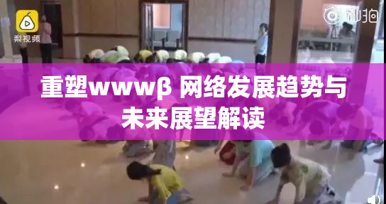 重塑wwwβ 网络发展趋势与未来展望解读
