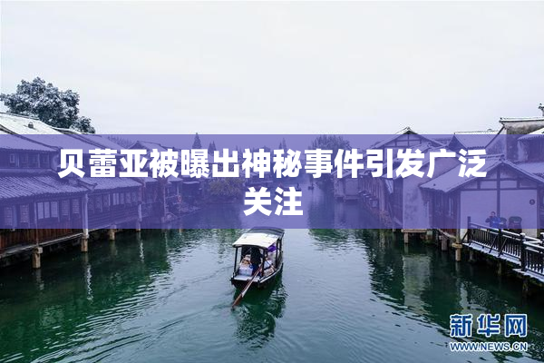 贝蕾亚被曝出神秘事件引发广泛关注