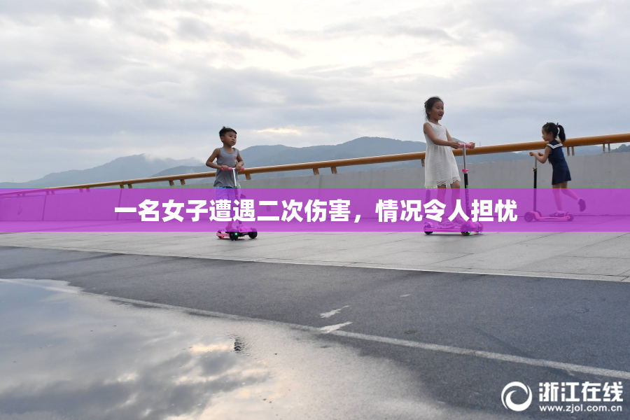 一名女子遭遇二次伤害，情况令人担忧