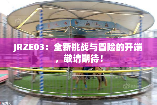 JRZE03：全新挑战与冒险的开端，敬请期待！