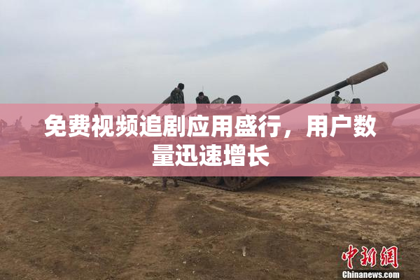 免费视频追剧应用盛行，用户数量迅速增长