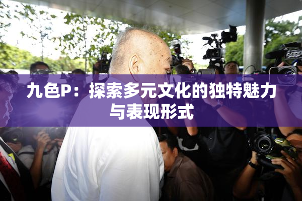 九色P：探索多元文化的独特魅力与表现形式