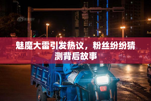 魅魔大雷引发热议，粉丝纷纷猜测背后故事