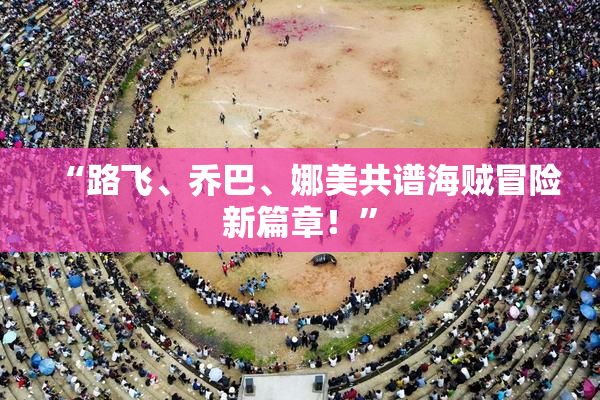 “路飞、乔巴、娜美共谱海贼冒险新篇章！”