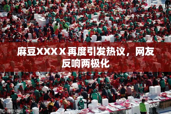 麻豆XXXⅩ再度引发热议，网友反响两极化
