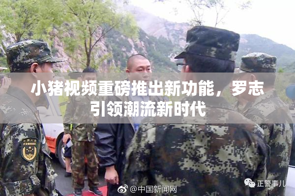 小猪视频重磅推出新功能，罗志引领潮流新时代