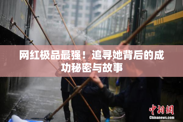 网红极品最强！追寻她背后的成功秘密与故事