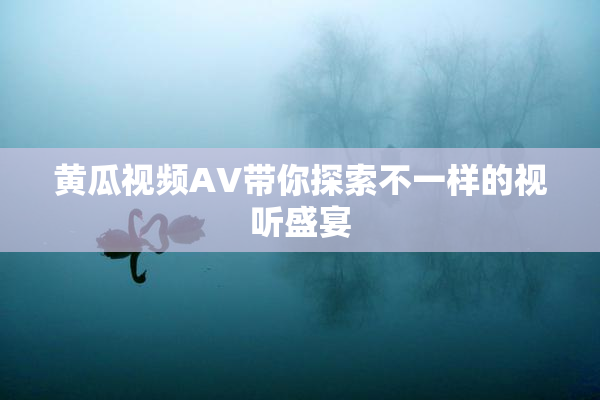 黄瓜视频AV带你探索不一样的视听盛宴