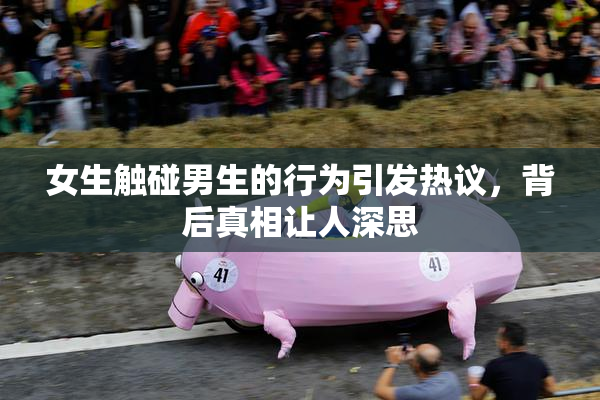 女生触碰男生的行为引发热议，背后真相让人深思