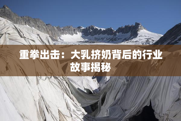 重拳出击：大乳挤奶背后的行业故事揭秘