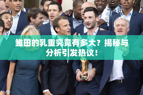 雏田的乳重究竟有多大？揭秘与分析引发热议！