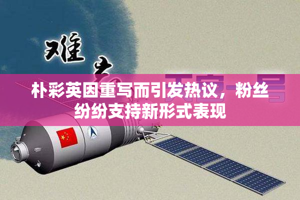 朴彩英因重写而引发热议，粉丝纷纷支持新形式表现