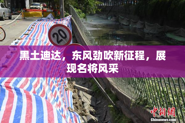 黑土迪达，东风劲吹新征程，展现名将风采