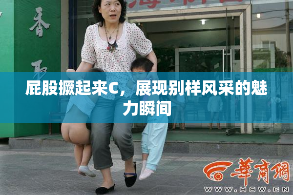 屁股撅起来C，展现别样风采的魅力瞬间