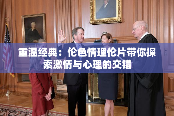 重温经典：伦色情理伦片带你探索激情与心理的交错