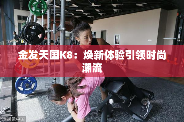金发天国K8：焕新体验引领时尚潮流