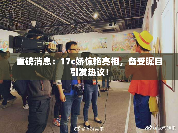 重磅消息：17c娇惊艳亮相，备受瞩目引发热议！