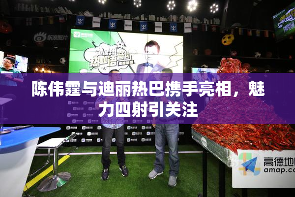 陈伟霆与迪丽热巴携手亮相，魅力四射引关注