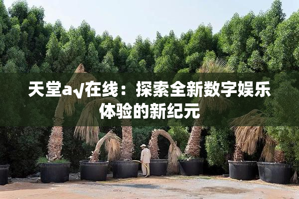 天堂а√在线：探索全新数字娱乐体验的新纪元