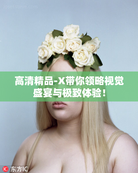 高清精品-X带你领略视觉盛宴与极致体验！