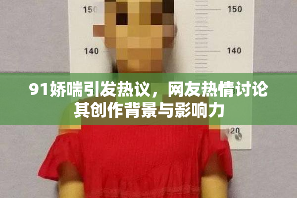 91娇喘引发热议，网友热情讨论其创作背景与影响力