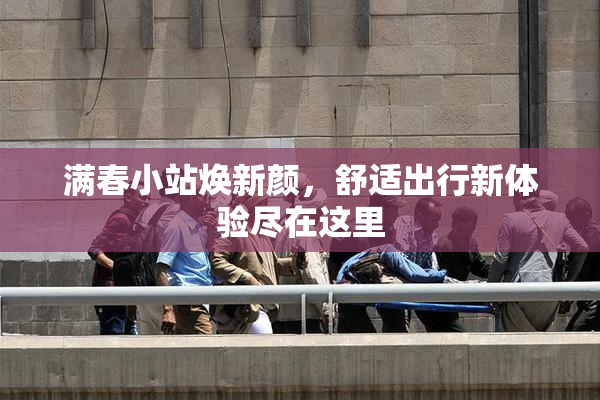 满春小站焕新颜，舒适出行新体验尽在这里