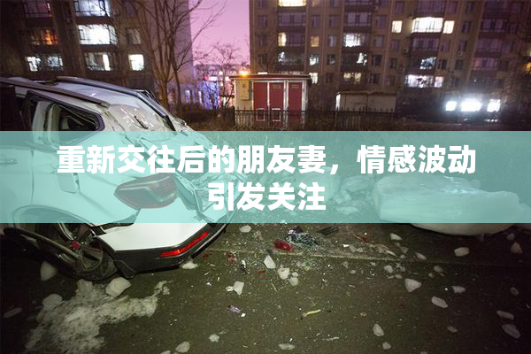 重新交往后的朋友妻，情感波动引发关注