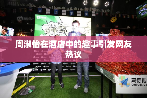 周淑怡在酒店中的趣事引发网友热议