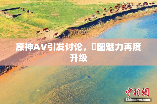 原神AV引发讨论，祼图魅力再度升级